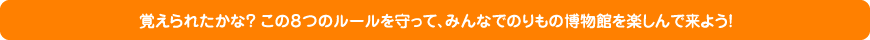 覚えられたかな？この８つのルールを守って、みんなでのりもの博物館を楽しんで来よう！